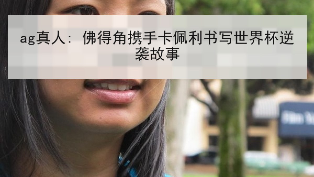 ag真人: 佛得角携手卡佩利书写世界杯逆袭故事 ag真人: 佛得角携手卡佩利书写世界杯逆袭故事