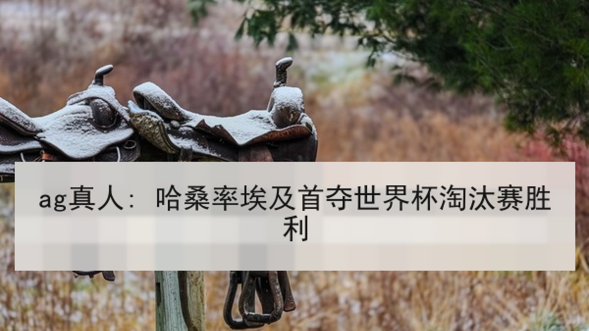 ag真人: 哈桑率埃及首夺世界杯淘汰赛胜利