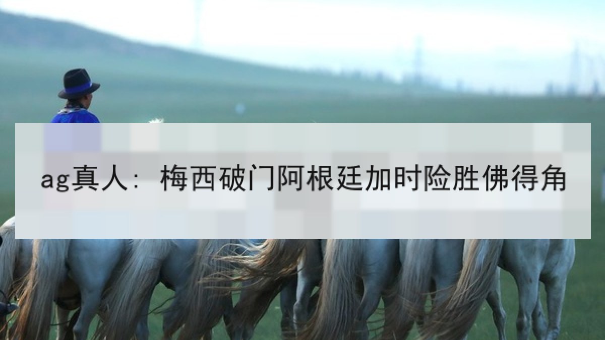 ag真人: 梅西破门阿根廷加时险胜佛得角 ag真人: 梅西破门阿根廷加时险胜佛得角