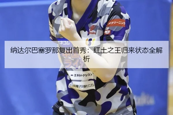 纳达尔巴塞罗那复出首秀：红土之王归来状态全解析