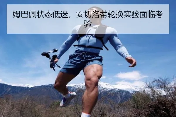 姆巴佩状态低迷，安切洛蒂轮换实验面临考验