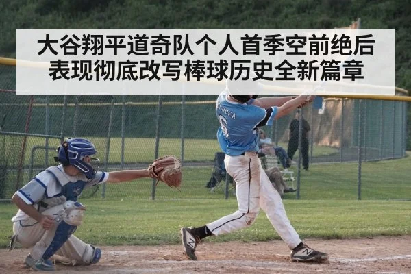 大谷翔平道奇队个人首季空前绝后表现彻底改写棒球历史全新篇章