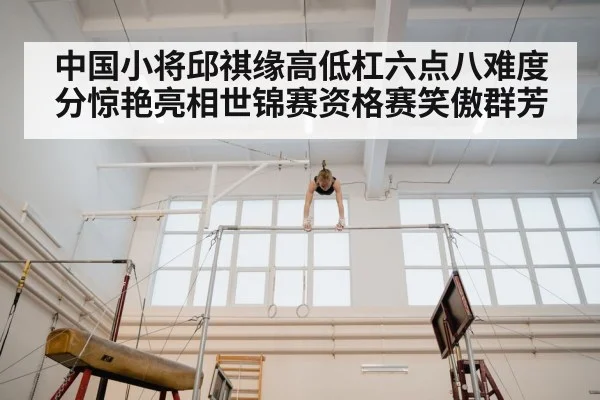 中国小将邱祺缘高低杠六点八难度分惊艳亮相世锦赛资格赛笑傲群芳