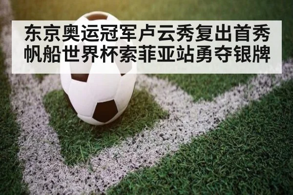 东京奥运冠军卢云秀复出首秀帆船世界杯索菲亚站勇夺银牌