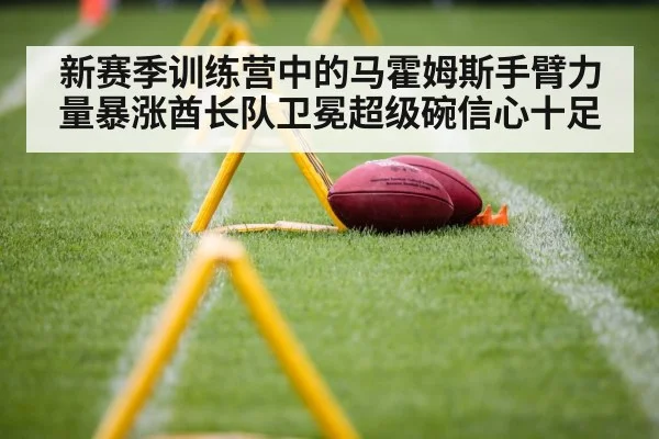 新赛季训练营中的马霍姆斯手臂力量暴涨酋长队卫冕超级碗信心十足