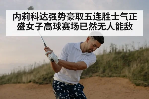 内莉科达强势豪取五连胜士气正盛女子高球赛场已然无人能敌