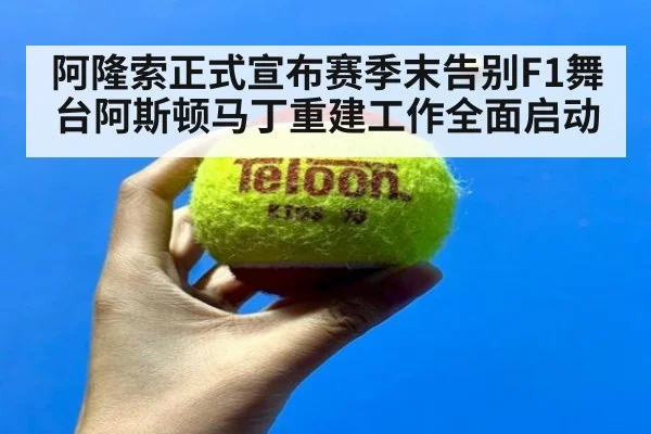 阿隆索正式宣布赛季末告别F1舞台阿斯顿马丁重建工作全面启动