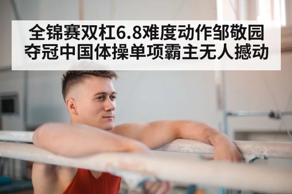 全锦赛双杠6.8难度动作邹敬园夺冠中国体操单项霸主无人撼动